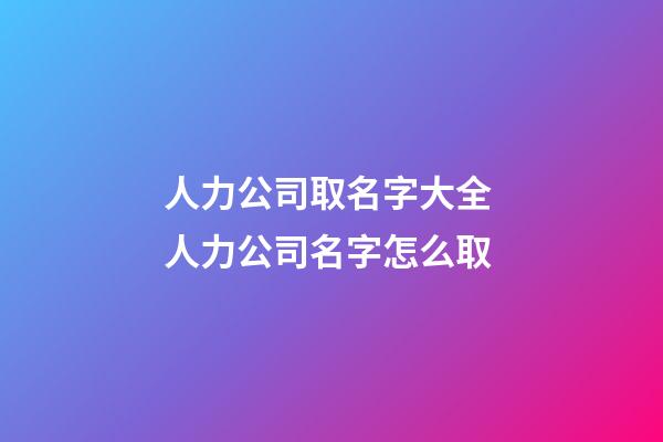 人力公司取名字大全 人力公司名字怎么取-第1張-公司起名-玄機派
